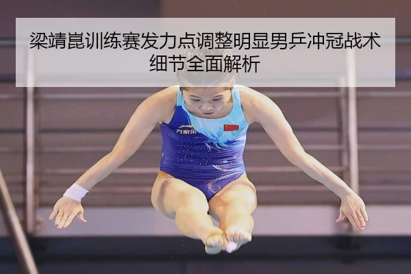 梁靖崑训练赛发力点调整明显男乒冲冠战术细节全面解析