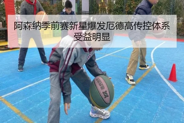 阿森纳季前赛新星爆发厄德高传控体系受益明显