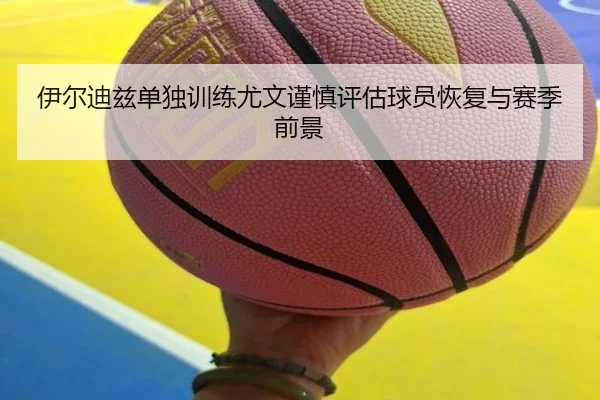 伊尔迪兹单独训练尤文谨慎评估球员恢复与赛季前景