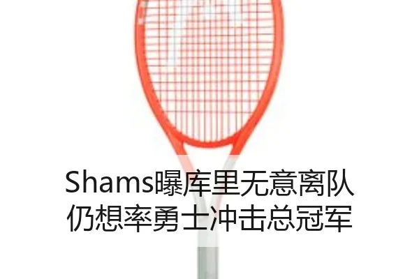 Shams曝库里无意离队 仍想率勇士冲击总冠军